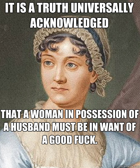 It is a truth universally acknowledged that a woman in possession of a husband must be in want of a good fuck.  Jane Austen