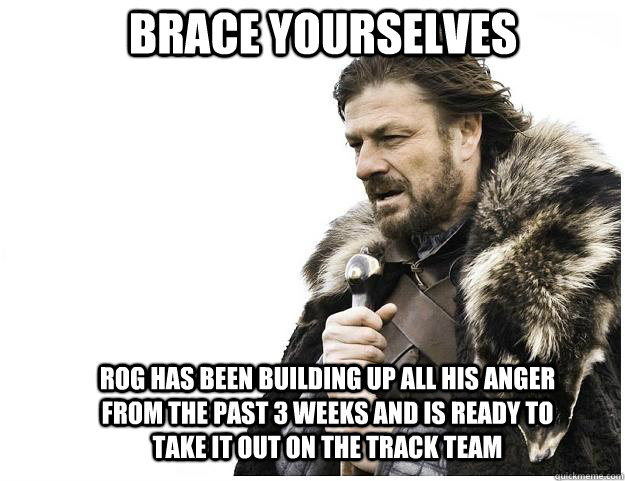 Brace yourselves rog has been building up all his anger from the past 3 weeks and is ready to take it out on the track team  Imminent Ned