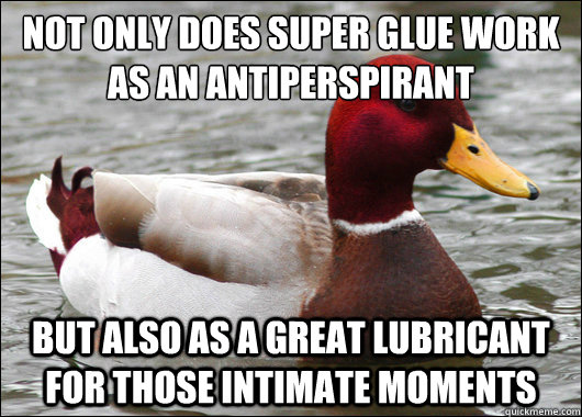 not only does super glue work as an antiperspirant 
 but also as a great lubricant for those intimate moments  Malicious Advice Mallard