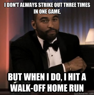 I don't always strike out three times in one game, but when i do, I hit a walk-off home run - I don't always strike out three times in one game, but when i do, I hit a walk-off home run  Misc