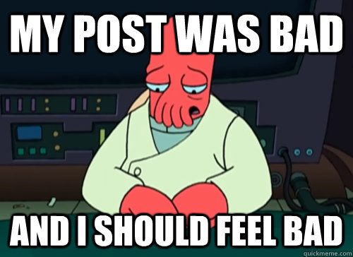 My post was bad and i should feel bad  sad zoidberg