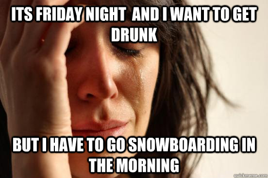 Its friday night  and I Want to get drunk but I have to go snowboarding in the morning  First World Problems