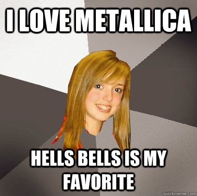 I love Metallica hells bells is my favorite - I love Metallica hells bells is my favorite  Musically Oblivious 8th Grader