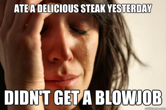 Ate a delicious steak yesterday Didn't get a blowjob  First World Problems