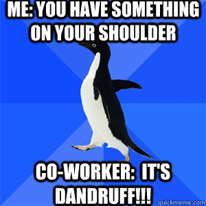 ME: You have something on your shoulder Co-worker:  It's dandruff!!! - ME: You have something on your shoulder Co-worker:  It's dandruff!!!  Akward Penguin Slander