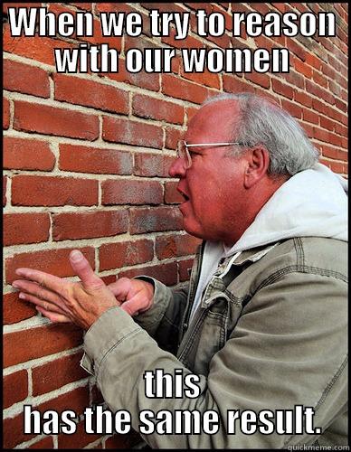 WHEN WE TRY TO REASON WITH OUR WOMEN THIS HAS THE SAME RESULT. Misc