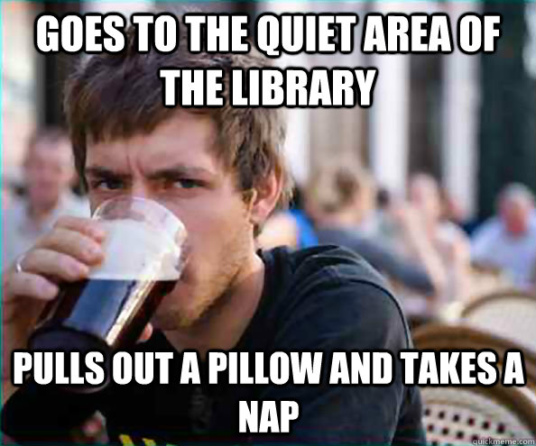 Goes to the quiet area of the library Pulls out a pillow and takes a nap  Lazy College Senior