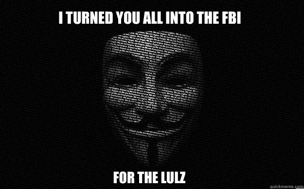 i turned you all into the fbi for the lulz - i turned you all into the fbi for the lulz  Anonymous