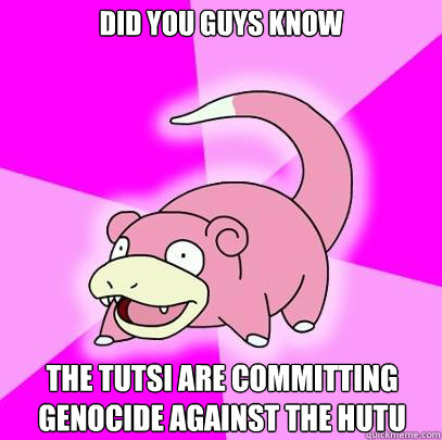 Did you guys know The TUTSI ARE COMMITTING GENOCIDE AGAINST THE HUTU   Slowpoke