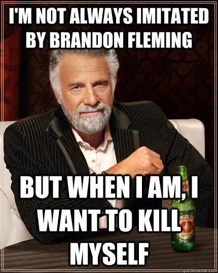 I'm not always imitated by Brandon Fleming but when I am, I want to kill myself  The Most Interesting Man In The World