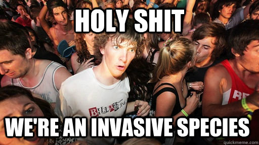 Holy shit We're an invasive species - Holy shit We're an invasive species  Sudden Clarity Clarence