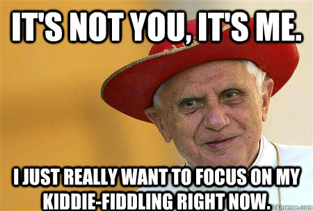 It's not you, It's me.  I just really want to focus on my kiddie-fiddling right now. - It's not you, It's me.  I just really want to focus on my kiddie-fiddling right now.  Misc