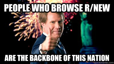 People who browse r/new are the backbone of this nation - People who browse r/new are the backbone of this nation  Misc