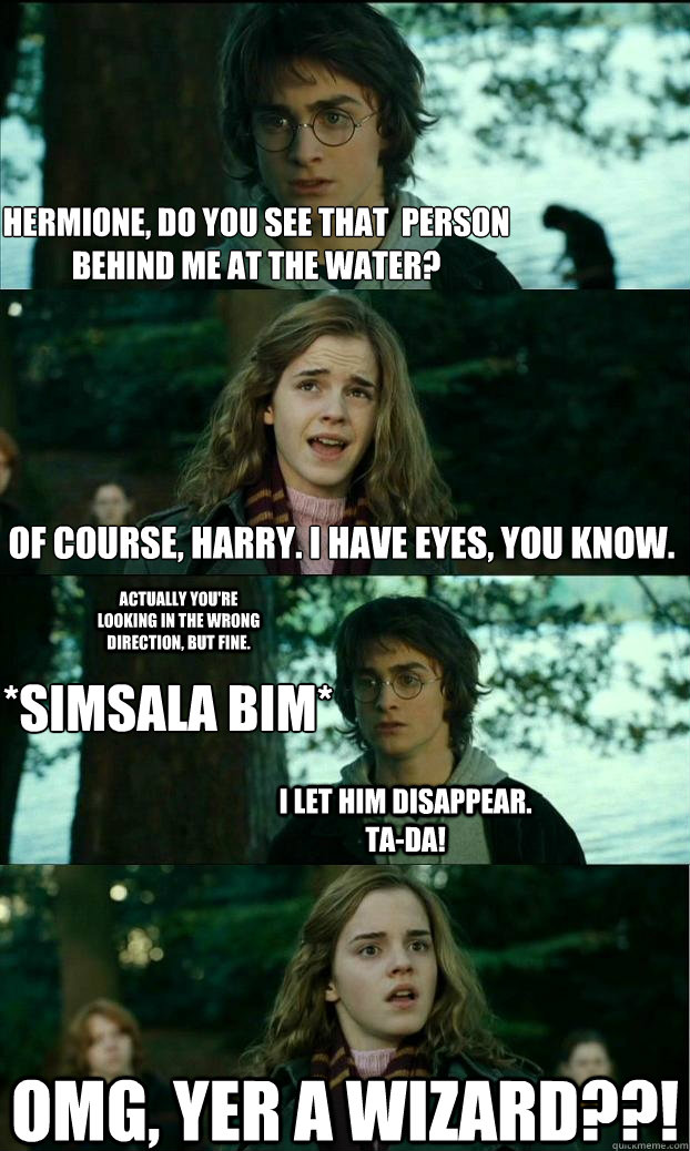 Hermione, do you see that  person behind me at the water? Of course, harry. I have eyes, you know. actually You're looking in the wrong direction, but fine. *Simsala bim* i let him disappear. Ta-da! omg, yer a wizard??! - Hermione, do you see that  person behind me at the water? Of course, harry. I have eyes, you know. actually You're looking in the wrong direction, but fine. *Simsala bim* i let him disappear. Ta-da! omg, yer a wizard??!  Horny Harry