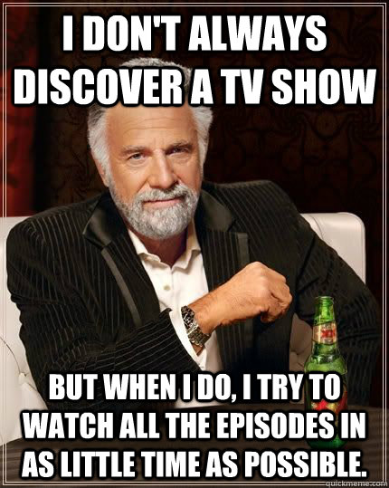 I don't always discover a TV show But when I do, I try to watch all the episodes in as little time as possible.  The Most Interesting Man In The World