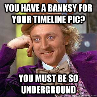 you have a banksy for your timeline pic? you must be so underground  Condescending Wonka