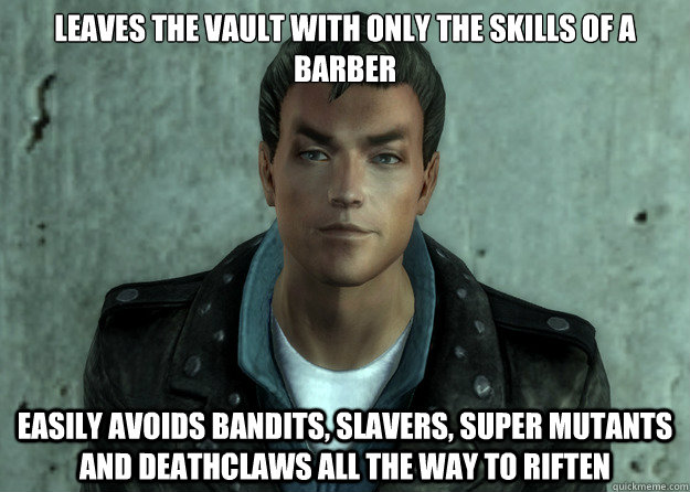 Leaves the vault with only the skills of a barber Easily avoids bandits, slavers, super mutants and deathclaws all the way to Riften - Leaves the vault with only the skills of a barber Easily avoids bandits, slavers, super mutants and deathclaws all the way to Riften  Misc