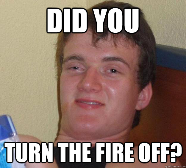 Did you Turn the fire off?  10 Guy