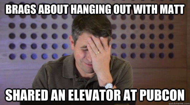 Brags about hanging out with Matt Shared an elevator at PubCon  Facepalm Matt Cutts