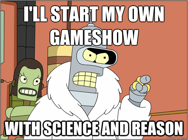 I'll start my own gameshow With science and reason - I'll start my own gameshow With science and reason  Bender - start my own