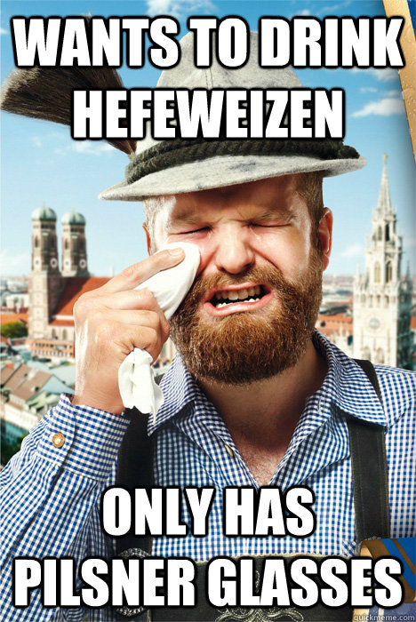 wants to drink hefeweizen only has pilsner glasses  First Bavarian World Problems