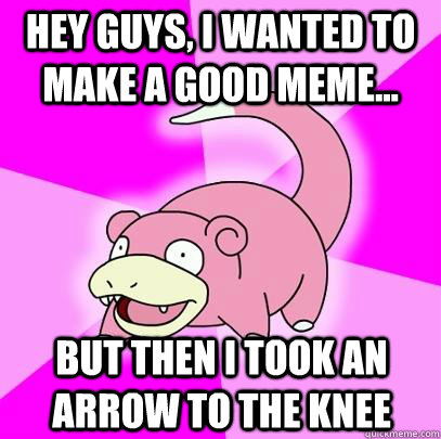 hey guys, I wanted to make a good meme... but then i took an arrow to the knee  Slowpoke
