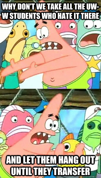 Why don't we take all the UW-W students who hate it there and let them hang out until they transfer  Push it somewhere else Patrick