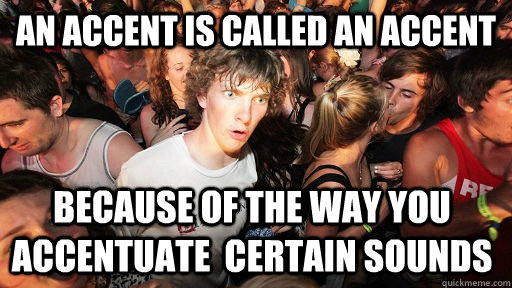 an accent is called an accent because of the way you accentuate  certain sounds  Sudden Clarity Clarence