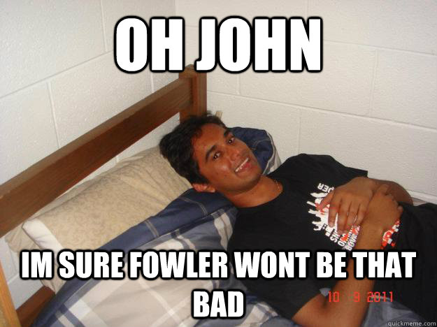 oh john im sure fowler wont be that bad  