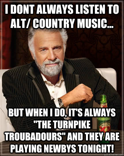 I dont always listen to alt/ country music... but when I do, it's always 