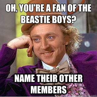 oh, you're a fan of the beastie boys?
 name their other members - oh, you're a fan of the beastie boys?
 name their other members  Condescending Wonka