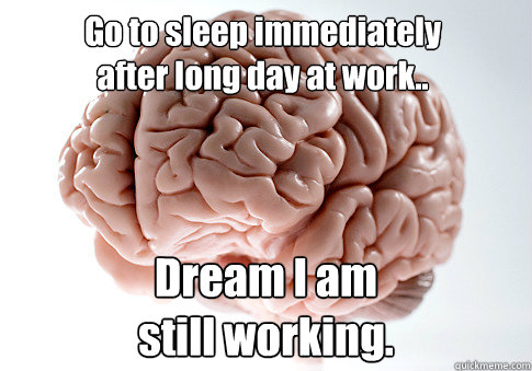 Go to sleep immediately
after long day at work.. Dream I am 
still working.   Scumbag Brain