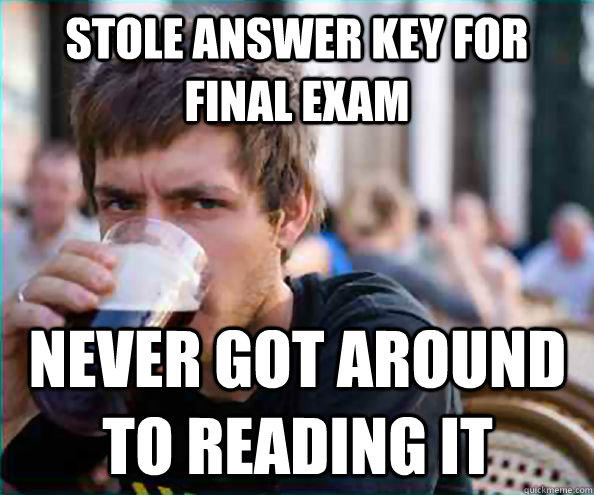 stole answer key for final exam never got around to reading it  Lazy College Senior