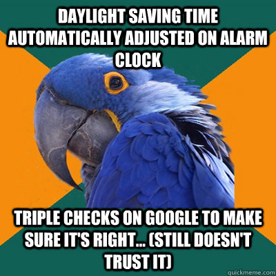 Daylight Saving Time automatically adjusted on alarm clock Triple checks on Google to make sure it's right... (still doesn't trust it)  Paranoid Parrot