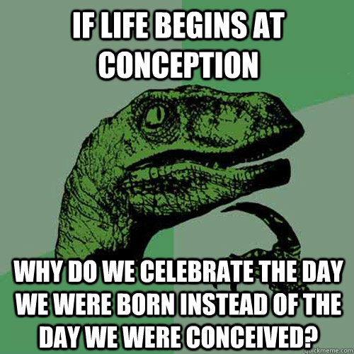 If life begins at conception Why do we celebrate the day we were born instead of the day we were conceived?  Philosoraptor