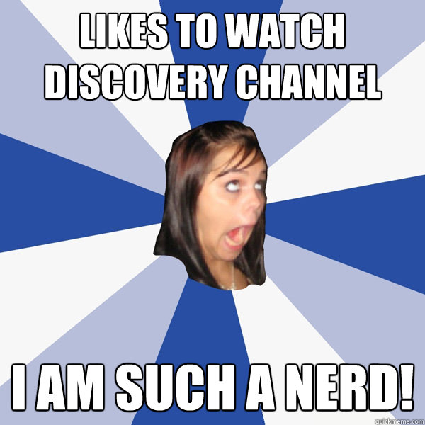 Likes to watch discovery channel I am such a nerd!  Annoying Facebook Girl