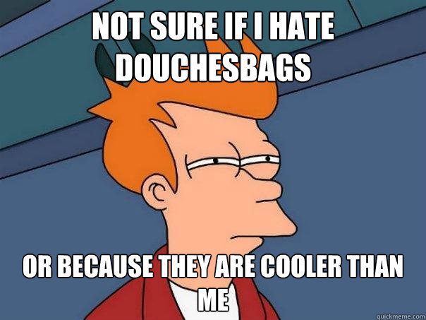 Not sure if I hate douchesbags or because they are cooler than me  Futurama Fry