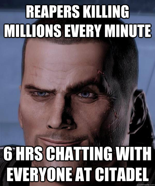reapers killing millions every minute 6 hrs chatting with everyone at citadel  Scumbag shepard