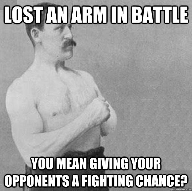 Lost an arm in battle you mean giving your opponents a fighting chance? - Lost an arm in battle you mean giving your opponents a fighting chance?  Misc