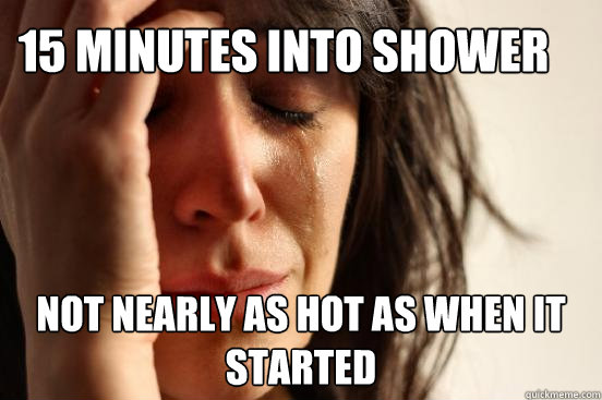 15 minutes into shower Not nearly as hot as when it started  First World Problems