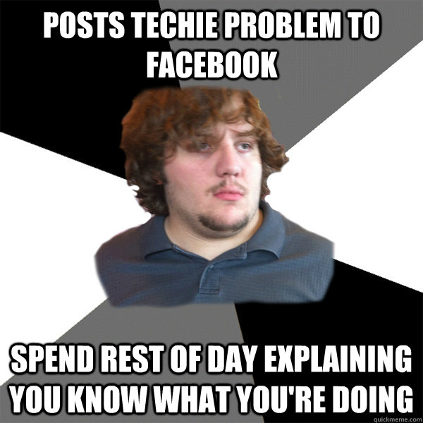 Posts techie problem to facebook spend rest of day explaining you know what you're doing - Posts techie problem to facebook spend rest of day explaining you know what you're doing  Family Tech Support Guy