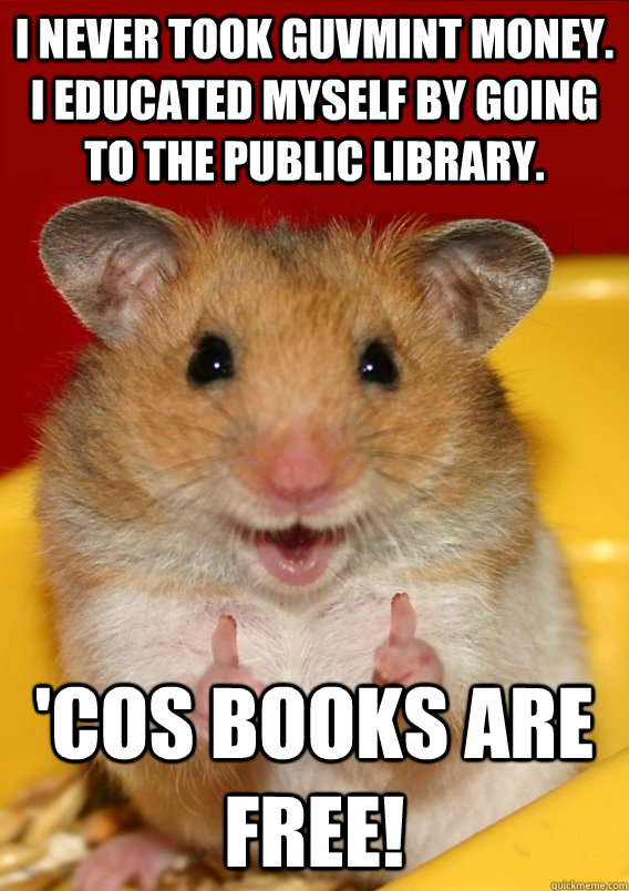 I NEVER TOOK GUVMINT MONEY. I EDUCATED MYSELF BY GOING TO THE PUBLIC LIBRARY.  'COS BOOKS ARE FREE!  - I NEVER TOOK GUVMINT MONEY. I EDUCATED MYSELF BY GOING TO THE PUBLIC LIBRARY.  'COS BOOKS ARE FREE!   Rationalization Hamster