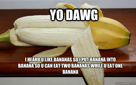 Yo dawg i heard u like bananas so i put banana into banana so u can eat two bananas while u eat one banana  