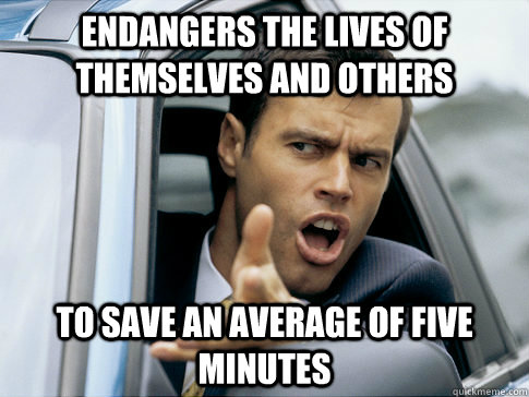 ENDANGERS THE LIVES OF THEMSELVES AND OTHERS TO SAVE AN AVERAGE OF FIVE MINUTES  Asshole driver