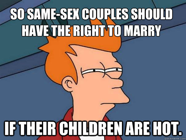 So same-sex couples should have the right to marry If their children are hot.   Futurama Fry