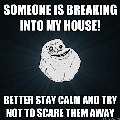 someone is breaking into my house! better stay calm and try not to scare them away - someone is breaking into my house! better stay calm and try not to scare them away  Forever Alone