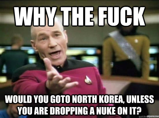 Why the fuck would you goto North Korea, unless you are dropping a nuke on it?  Annoyed Picard HD