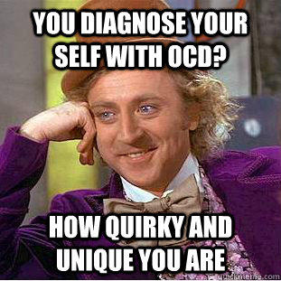 You diagnose your self with OCD? How quirky and unique you are  Creepy Wonka