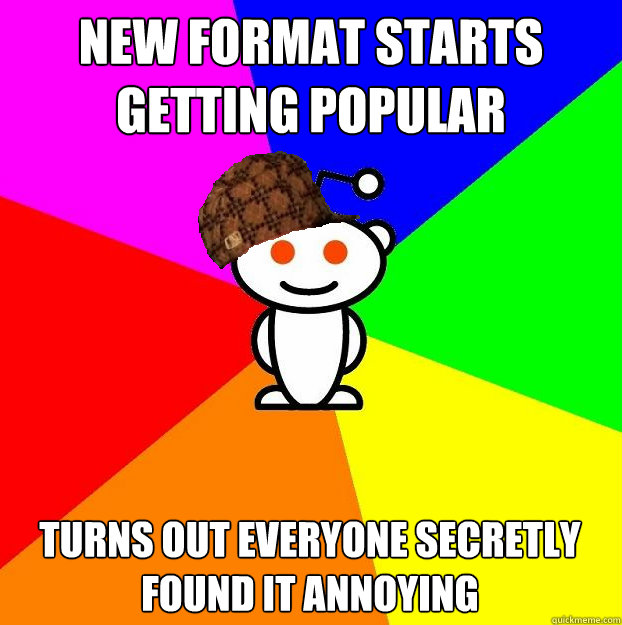 New format starts getting popular Turns out everyone secretly found it annoying  Scumbag Redditor