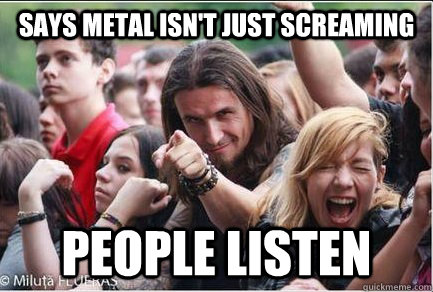 Says metal isn't just screaming People listen - Says metal isn't just screaming People listen  Ridiculously Photogenic Metalhead